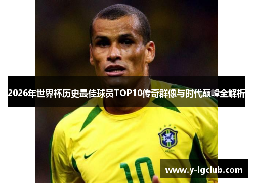 2026年世界杯历史最佳球员TOP10传奇群像与时代巅峰全解析 2026年世界杯历史最佳球员TOP10传奇群像与时代巅峰全解析