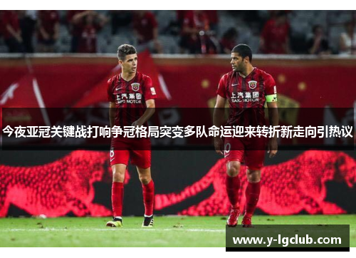 今夜亚冠关键战打响争冠格局突变多队命运迎来转折新走向引热议