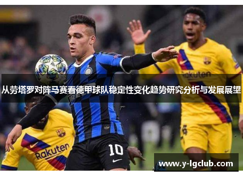 从劳塔罗对阵马赛看德甲球队稳定性变化趋势研究分析与发展展望 从劳塔罗对阵马赛看德甲球队稳定性变化趋势研究分析与发展展望