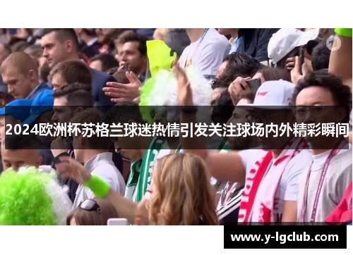2024欧洲杯苏格兰球迷热情引发关注球场内外精彩瞬间