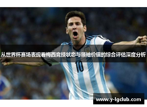 从世界杯赛场表现看梅西竞技状态与领袖价值的综合评估深度分析 从世界杯赛场表现看梅西竞技状态与领袖价值的综合评估深度分析