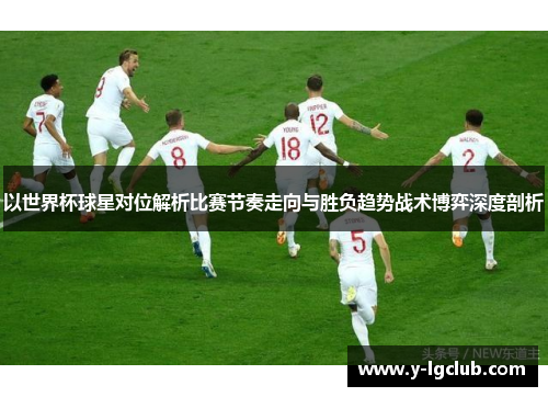 以世界杯球星对位解析比赛节奏走向与胜负趋势战术博弈深度剖析 以世界杯球星对位解析比赛节奏走向与胜负趋势战术博弈深度剖析