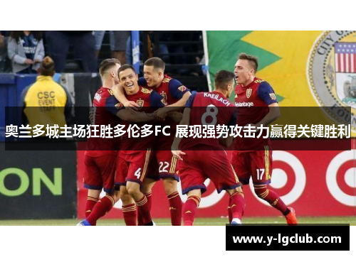 奥兰多城主场狂胜多伦多FC 展现强势攻击力赢得关键胜利 奥兰多城主场狂胜多伦多FC 展现强势攻击力赢得关键胜利