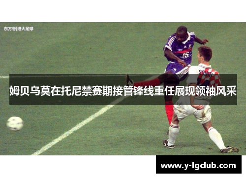 姆贝乌莫在托尼禁赛期接管锋线重任展现领袖风采