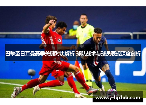 巴黎圣日耳曼赛季关键对决解析 球队战术与球员表现深度剖析