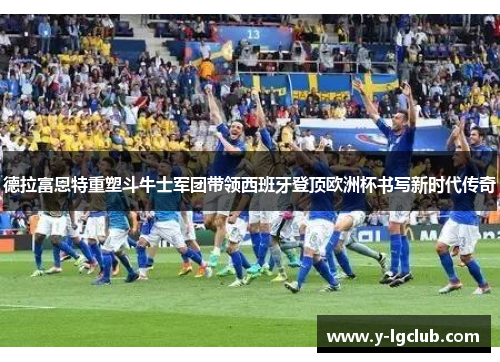 德拉富恩特重塑斗牛士军团带领西班牙登顶欧洲杯书写新时代传奇