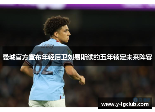 曼城官方宣布年轻后卫刘易斯续约五年锁定未来阵容 曼城官方宣布年轻后卫刘易斯续约五年锁定未来阵容