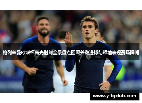 格列兹曼欧联杯高光时刻全景盘点回顾关键进球与领袖表现赛场瞬间 格列兹曼欧联杯高光时刻全景盘点回顾关键进球与领袖表现赛场瞬间