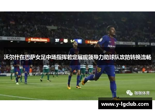 沃尔什在巴萨女足中场指挥若定展现领导力助球队攻防转换流畅 沃尔什在巴萨女足中场指挥若定展现领导力助球队攻防转换流畅