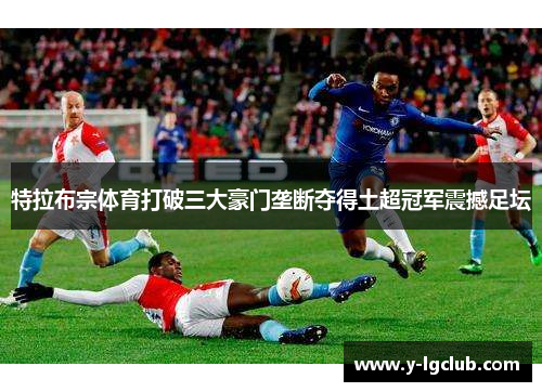 特拉布宗体育打破三大豪门垄断夺得土超冠军震撼足坛 特拉布宗体育打破三大豪门垄断夺得土超冠军震撼足坛