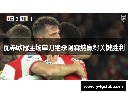瓦希欧冠主场单刀绝杀阿森纳赢得关键胜利 瓦希欧冠主场单刀绝杀阿森纳赢得关键胜利