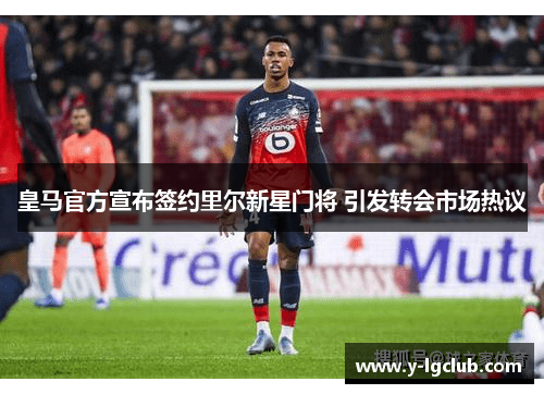 皇马官方宣布签约里尔新星门将 引发转会市场热议 皇马官方宣布签约里尔新星门将 引发转会市场热议