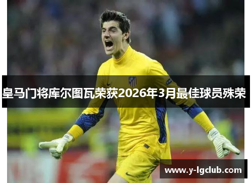皇马门将库尔图瓦荣获2026年3月最佳球员殊荣 皇马门将库尔图瓦荣获2026年3月最佳球员殊荣