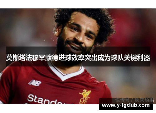 莫斯塔法穆罕默德进球效率突出成为球队关键利器