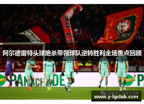 阿尔德雷特头球绝杀带领球队逆转胜利全场焦点回顾