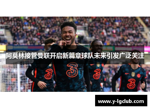 阿莫林接管曼联开启新篇章球队未来引发广泛关注