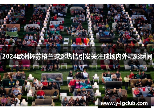 2024欧洲杯苏格兰球迷热情引发关注球场内外精彩瞬间