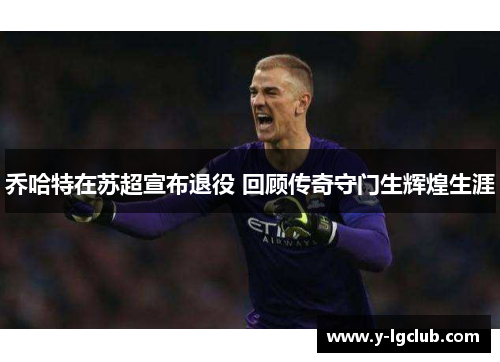 乔哈特在苏超宣布退役 回顾传奇守门生辉煌生涯