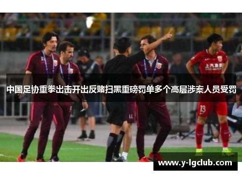 中国足协重拳出击开出反赌扫黑重磅罚单多个高层涉案人员受罚