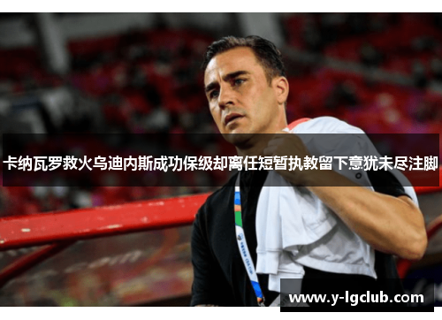 卡纳瓦罗救火乌迪内斯成功保级却离任短暂执教留下意犹未尽注脚