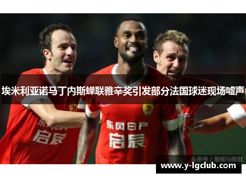 埃米利亚诺马丁内斯蝉联雅辛奖引发部分法国球迷现场嘘声