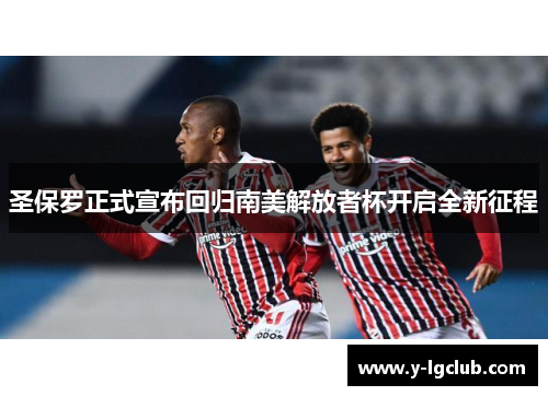 圣保罗正式宣布回归南美解放者杯开启全新征程