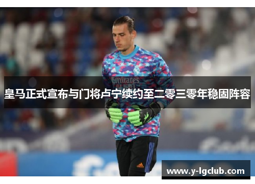 皇马正式宣布与门将卢宁续约至二零三零年稳固阵容 皇马正式宣布与门将卢宁续约至二零三零年稳固阵容