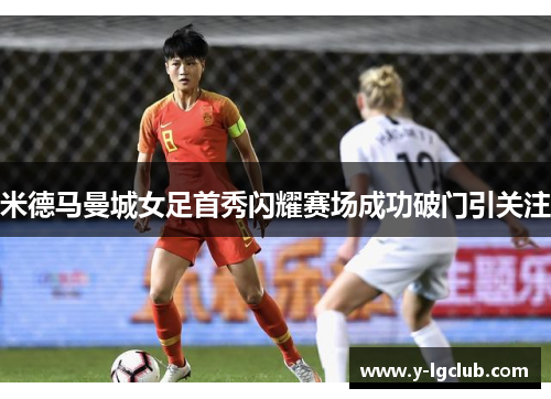 米德马曼城女足首秀闪耀赛场成功破门引关注