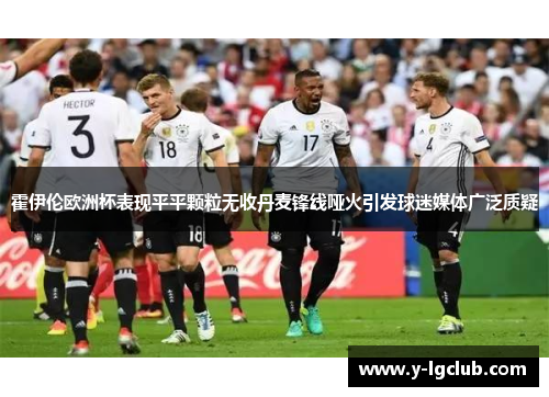 霍伊伦欧洲杯表现平平颗粒无收丹麦锋线哑火引发球迷媒体广泛质疑 霍伊伦欧洲杯表现平平颗粒无收丹麦锋线哑火引发球迷媒体广泛质疑