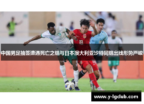 中国男足抽签遭遇死亡之组与日本澳大利亚沙特同组出线形势严峻 中国男足抽签遭遇死亡之组与日本澳大利亚沙特同组出线形势严峻