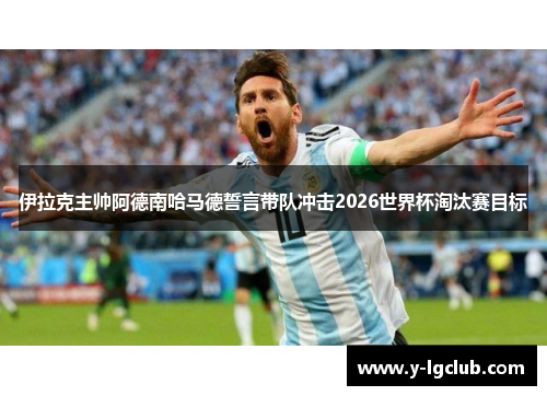 伊拉克主帅阿德南哈马德誓言带队冲击2026世界杯淘汰赛目标