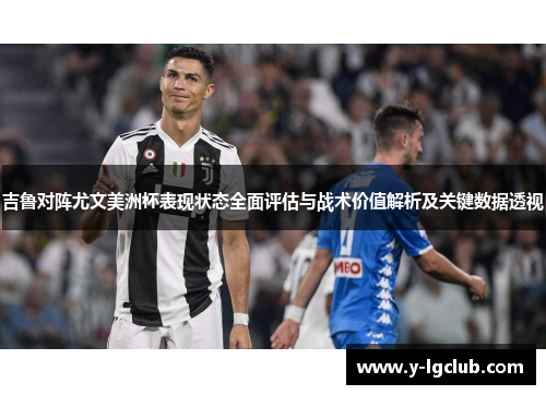 吉鲁对阵尤文美洲杯表现状态全面评估与战术价值解析及关键数据透视
