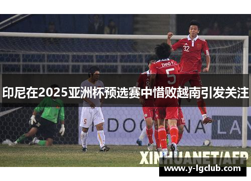 印尼在2025亚洲杯预选赛中惜败越南引发关注
