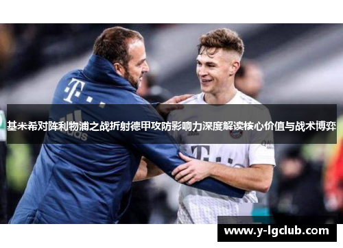 基米希对阵利物浦之战折射德甲攻防影响力深度解读核心价值与战术博弈