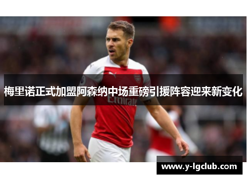 梅里诺正式加盟阿森纳中场重磅引援阵容迎来新变化 梅里诺正式加盟阿森纳中场重磅引援阵容迎来新变化