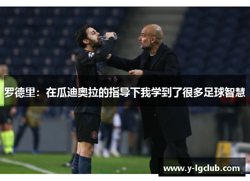 罗德里:在瓜迪奥拉的指导下我学到了很多足球智慧 罗德里:在瓜迪奥拉的指导下我学到了很多足球智慧