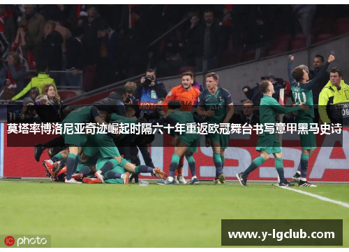 莫塔率博洛尼亚奇迹崛起时隔六十年重返欧冠舞台书写意甲黑马史诗 莫塔率博洛尼亚奇迹崛起时隔六十年重返欧冠舞台书写意甲黑马史诗