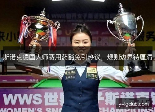 斯诺克德国大师赛用药豁免引热议,规则边界待厘清 斯诺克德国大师赛用药豁免引热议,规则边界待厘清
