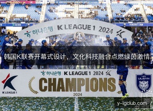 韩国K联赛开幕式设计,文化科技融合点燃绿茵激情 韩国K联赛开幕式设计,文化科技融合点燃绿茵激情