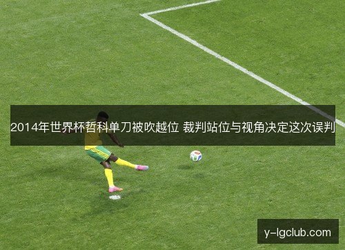 2014年世界杯哲科单刀被吹越位 裁判站位与视角决定这次误判 2014年世界杯哲科单刀被吹越位 裁判站位与视角决定这次误判